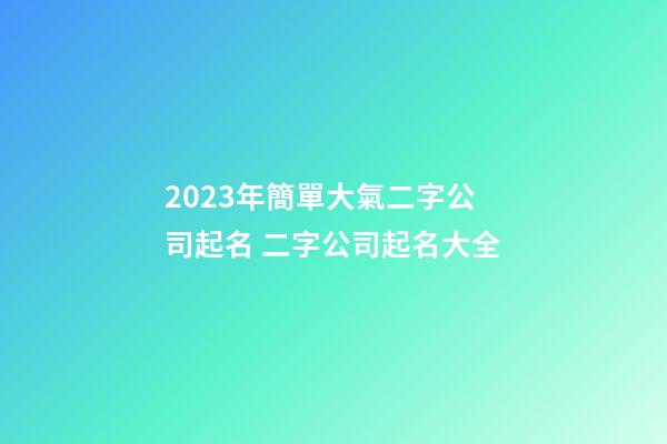 2023年簡單大氣二字公司起名 二字公司起名大全
